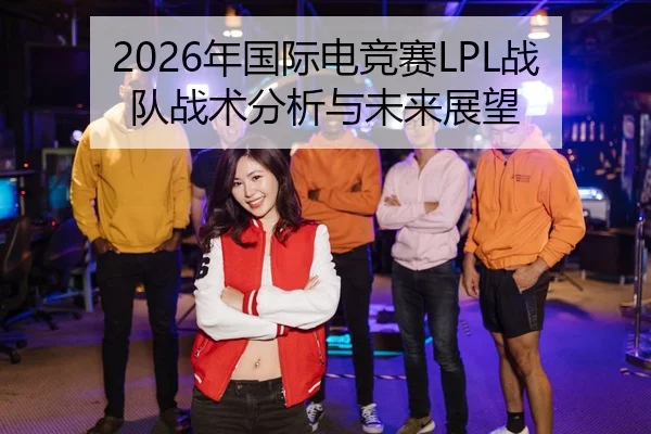 2026年国际电竞赛LPL战队战术分析与未来展望