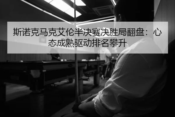斯诺克马克艾伦半决赛决胜局翻盘：心态成熟驱动排名攀升