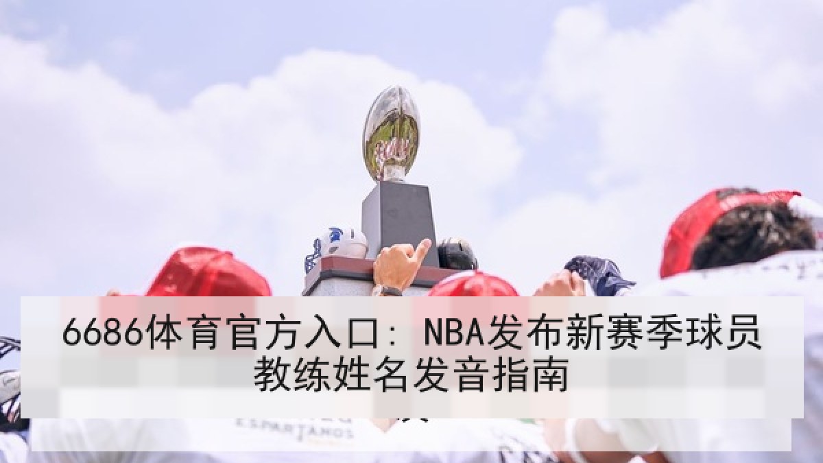 6686体育官方入口: NBA发布新赛季球员教练姓名发音指南 6686体育官方入口: NBA发布新赛季球员教练姓名发音指南