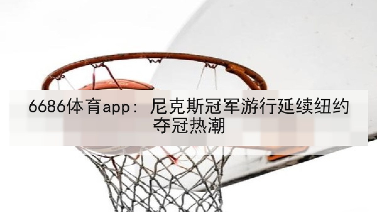 6686体育app: 尼克斯冠军游行延续纽约夺冠热潮 6686体育app: 尼克斯冠军游行延续纽约夺冠热潮