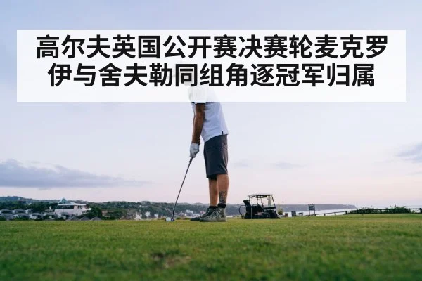 高尔夫英国公开赛决赛轮麦克罗伊与舍夫勒同组角逐冠军归属