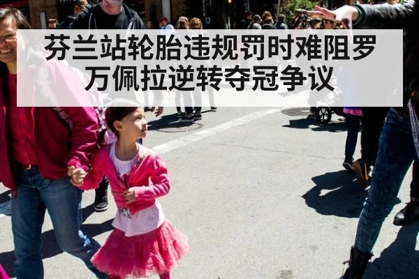 芬兰站轮胎违规罚时难阻罗万佩拉逆转夺冠争议