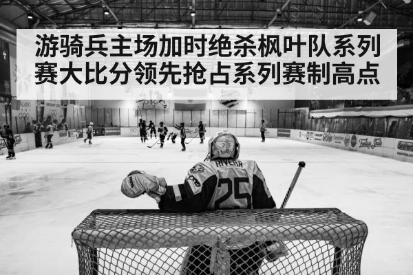 游骑兵主场加时绝杀枫叶队系列赛大比分领先抢占系列赛制高点