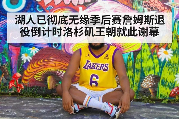 湖人已彻底无缘季后赛詹姆斯退役倒计时洛杉矶王朝就此谢幕