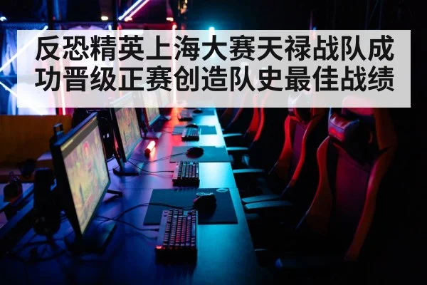反恐精英上海大赛天禄战队成功晋级正赛创造队史最佳战绩