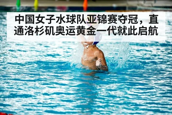 中国女子水球队亚锦赛夺冠，直通洛杉矶奥运黄金一代就此启航